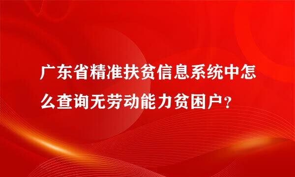 广东省精准扶贫信息系统中怎么查询无劳动能力贫困户？