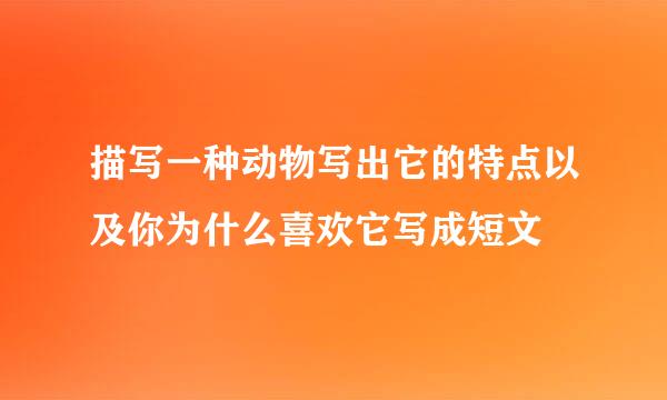 描写一种动物写出它的特点以及你为什么喜欢它写成短文