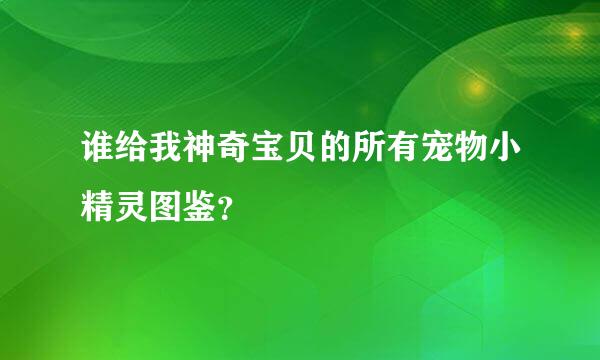 谁给我神奇宝贝的所有宠物小精灵图鉴？