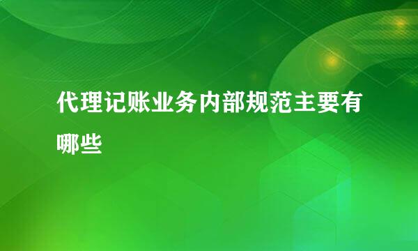 代理记账业务内部规范主要有哪些