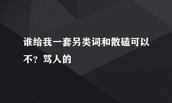 谁给我一套另类词和散磕可以不？骂人的