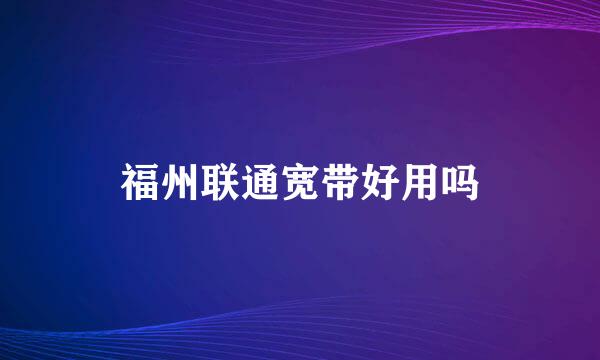 福州联通宽带好用吗