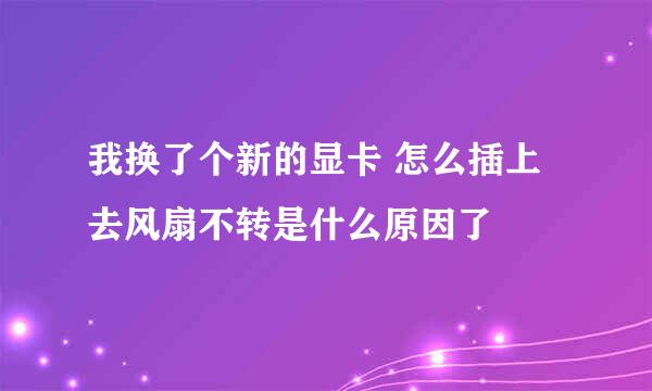 我换了个新的显卡 怎么插上去风扇不转是什么原因了