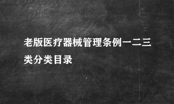 老版医疗器械管理条例一二三类分类目录