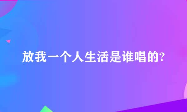 放我一个人生活是谁唱的?