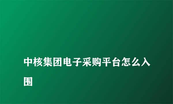 
中核集团电子采购平台怎么入围
