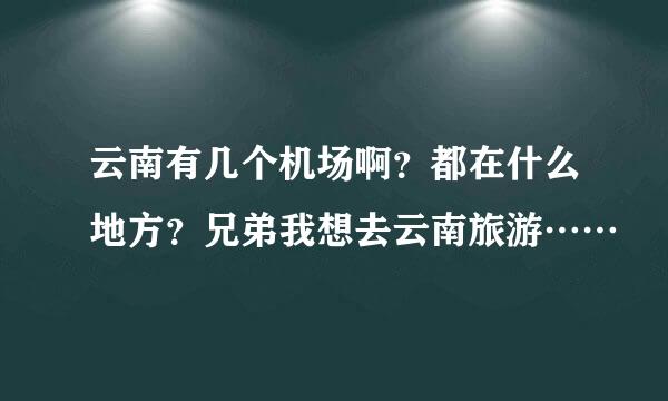 云南有几个机场啊？都在什么地方？兄弟我想去云南旅游……