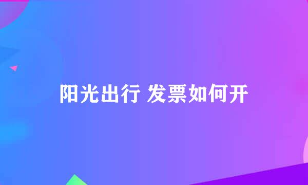 阳光出行 发票如何开