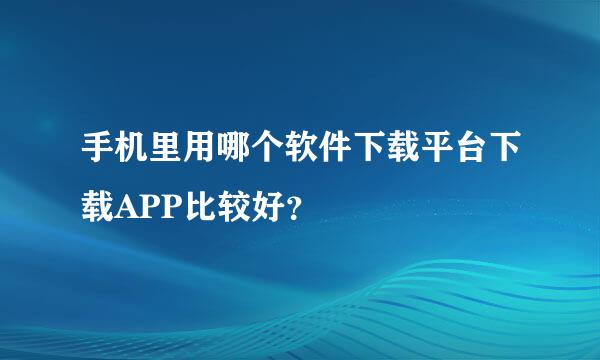 手机里用哪个软件下载平台下载APP比较好？