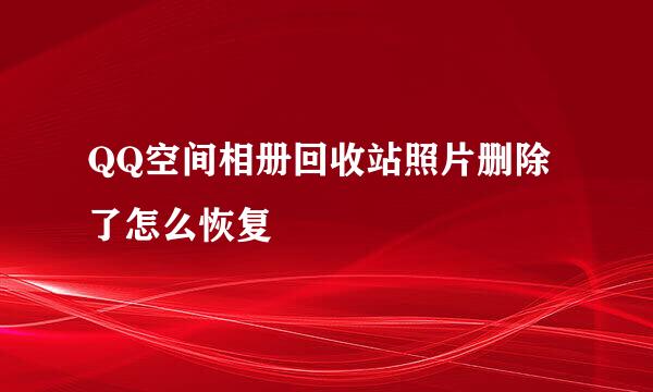 QQ空间相册回收站照片删除了怎么恢复