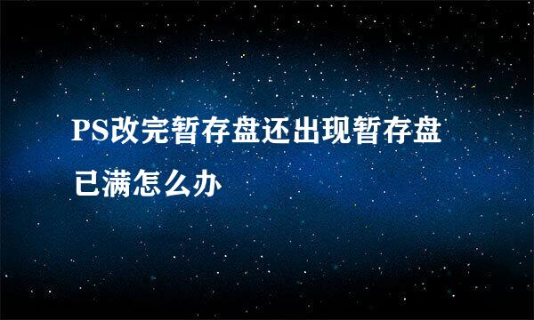 PS改完暂存盘还出现暂存盘已满怎么办