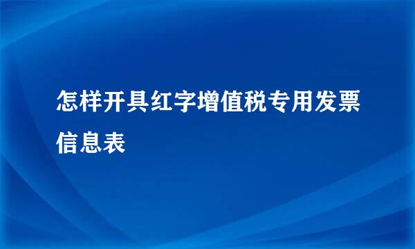 怎样开具红字增值税专用发票信息表