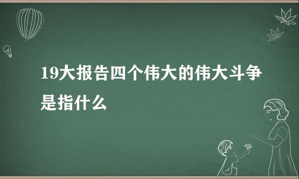 19大报告四个伟大的伟大斗争是指什么