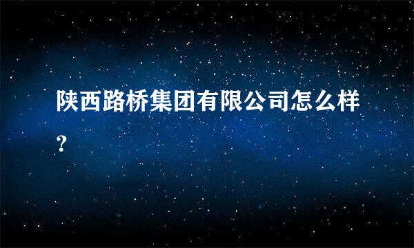 陕西路桥集团有限公司怎么样？