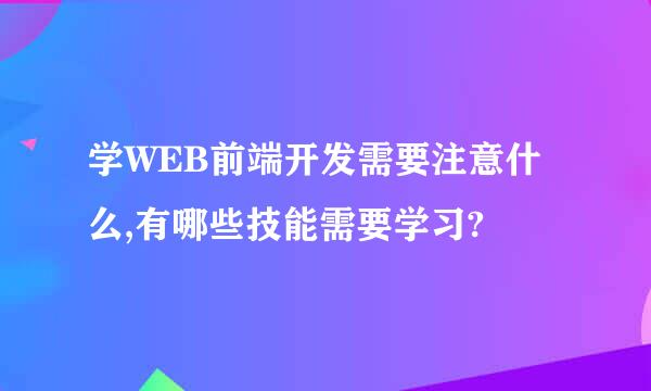 学WEB前端开发需要注意什么,有哪些技能需要学习?