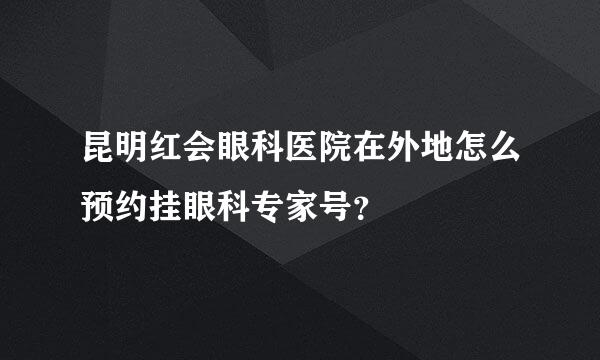 昆明红会眼科医院在外地怎么预约挂眼科专家号？