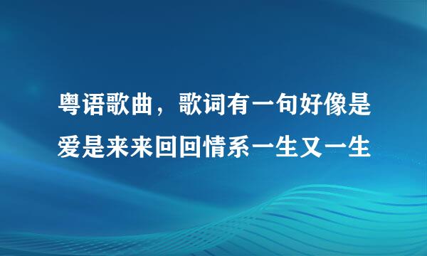 粤语歌曲，歌词有一句好像是爱是来来回回情系一生又一生