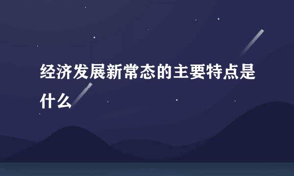 经济发展新常态的主要特点是什么