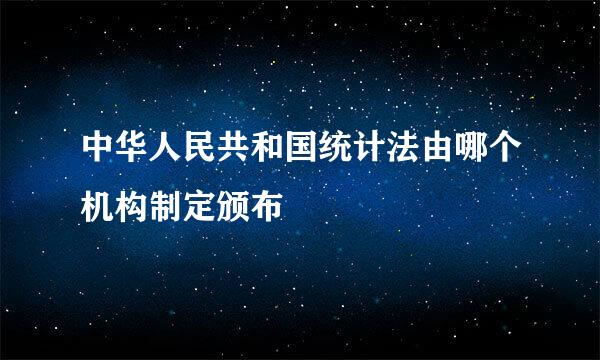 中华人民共和国统计法由哪个机构制定颁布