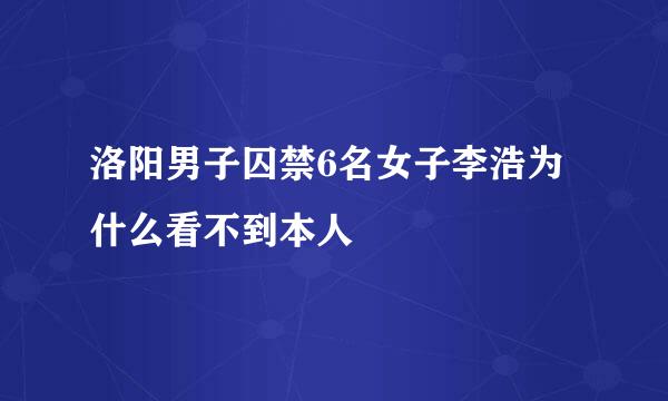 洛阳男子囚禁6名女子李浩为什么看不到本人