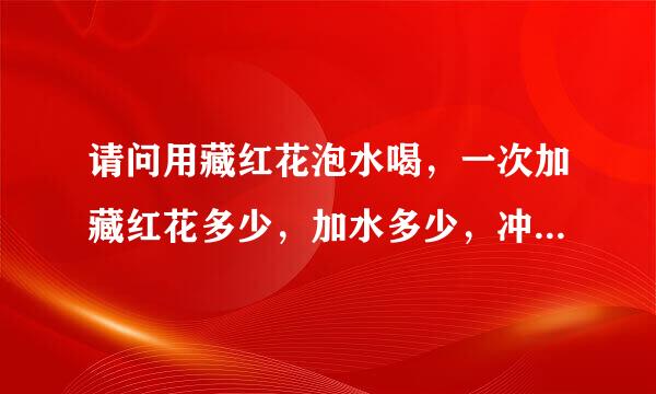 请问用藏红花泡水喝，一次加藏红花多少，加水多少，冲泡几次？