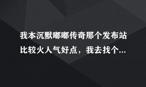 我本沉默嘟嘟传奇那个发布站比较火人气好点，我去找个好玩的呀？