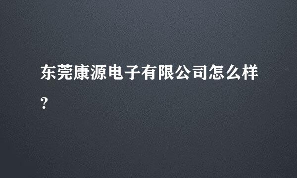 东莞康源电子有限公司怎么样？