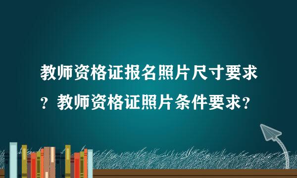 教师资格证报名照片尺寸要求？教师资格证照片条件要求？