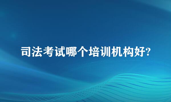 司法考试哪个培训机构好?