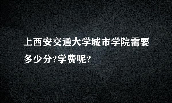 上西安交通大学城市学院需要多少分?学费呢?