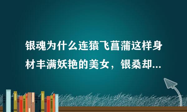 银魂为什么连猿飞菖蒲这样身材丰满妖艳的美女，银桑却看不上还狂暴打她呢