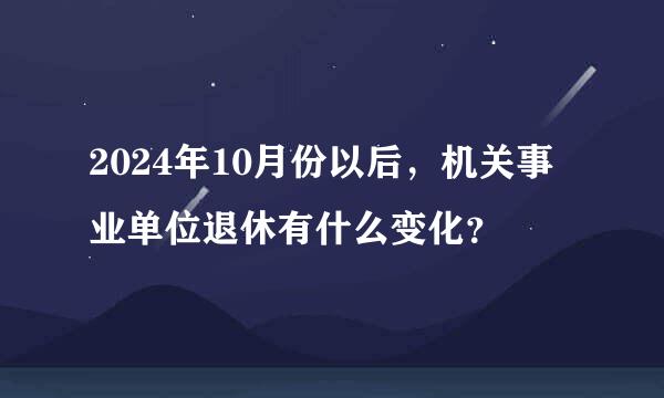 2024年10月份以后，机关事业单位退休有什么变化？