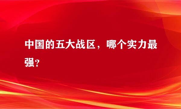 中国的五大战区，哪个实力最强？