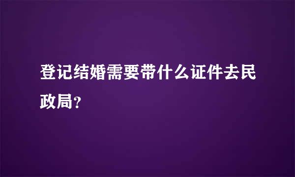 登记结婚需要带什么证件去民政局？