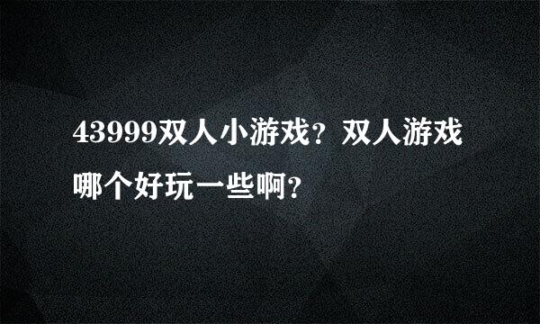 43999双人小游戏？双人游戏哪个好玩一些啊？