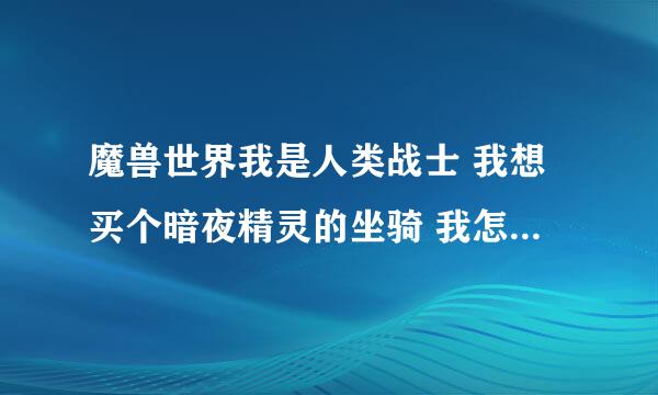 魔兽世界我是人类战士 我想买个暗夜精灵的坐骑 我怎么买啊 怎么去暗夜主城 好远啊 我才33级 另外