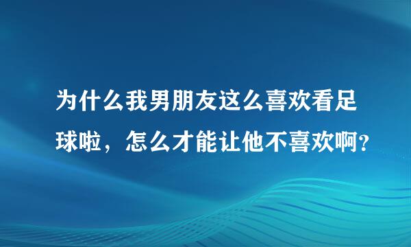 为什么我男朋友这么喜欢看足球啦，怎么才能让他不喜欢啊？