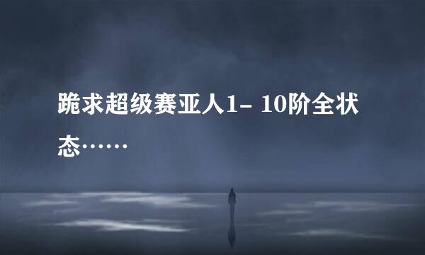 跪求超级赛亚人1- 10阶全状态……