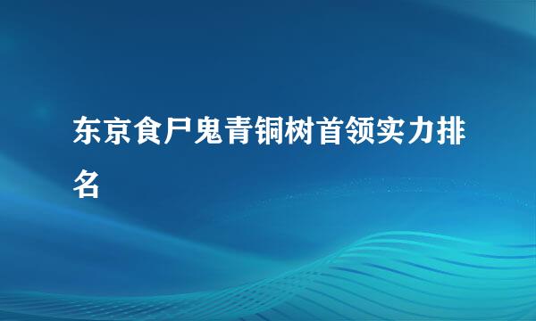 东京食尸鬼青铜树首领实力排名