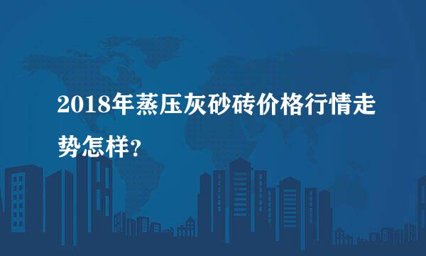 2018年蒸压灰砂砖价格行情走势怎样？