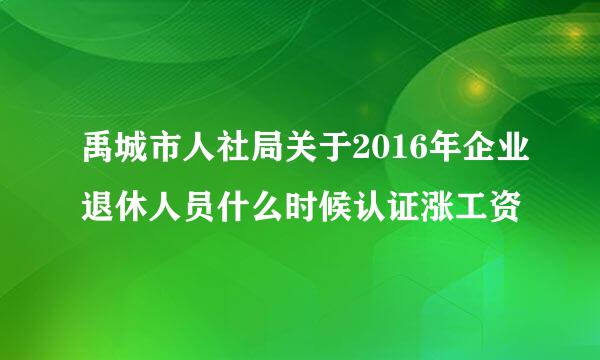 禹城市人社局关于2016年企业退休人员什么时候认证涨工资