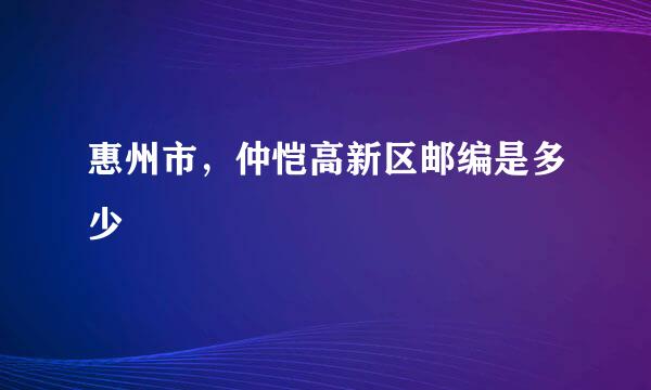 惠州市，仲恺高新区邮编是多少