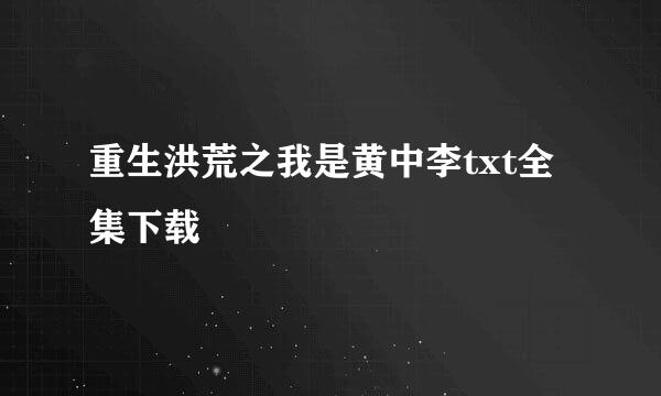 重生洪荒之我是黄中李txt全集下载