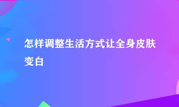 怎样调整生活方式让全身皮肤变白