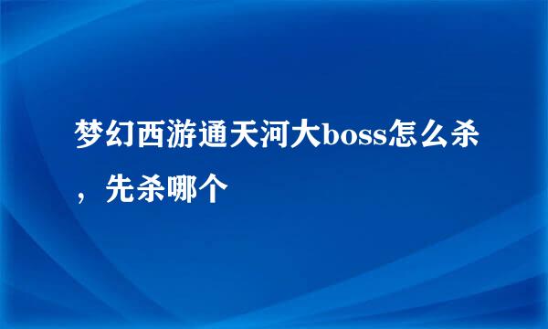 梦幻西游通天河大boss怎么杀，先杀哪个