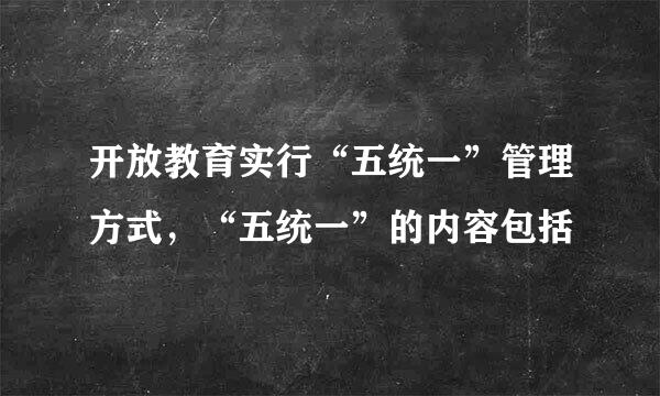 开放教育实行“五统一”管理方式，“五统一”的内容包括