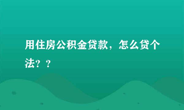 用住房公积金贷款，怎么贷个法？？