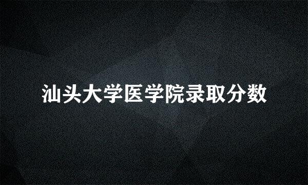 汕头大学医学院录取分数