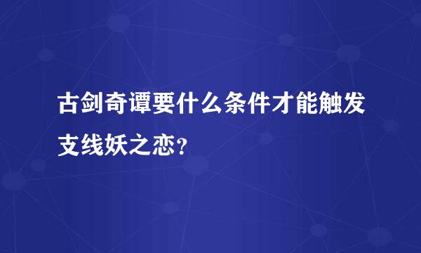 古剑奇谭要什么条件才能触发支线妖之恋？