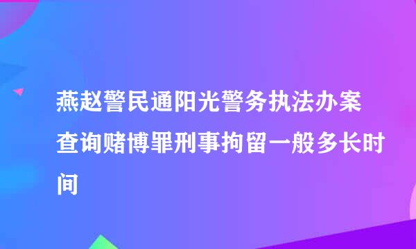 燕赵警民通阳光警务执法办案查询赌博罪刑事拘留一般多长时间